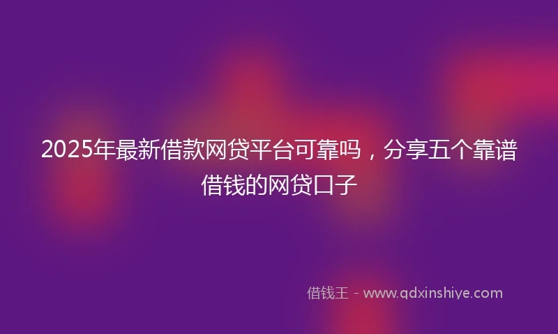 2025年最新借款网贷平台可靠吗，分享五个靠谱借钱的网贷口子