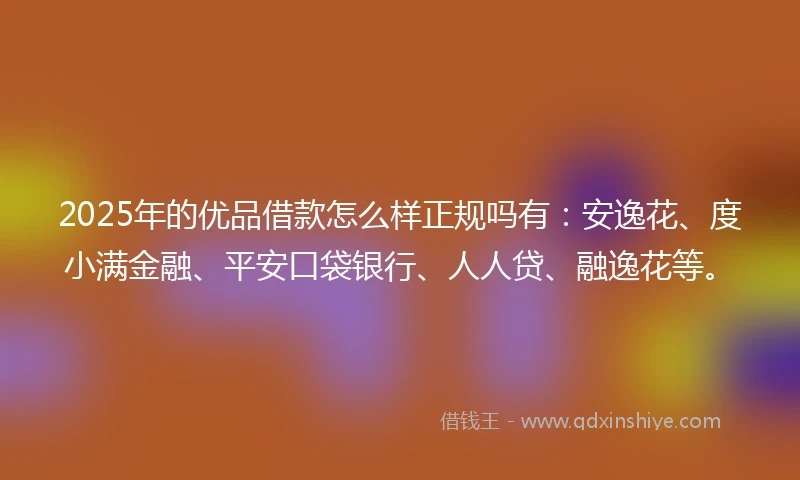 2025年的优品借款怎么样正规吗有：安逸花、度小满金融、平安口袋银行、人人贷、融逸花等。