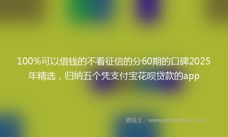 100%可以借钱的不看征信的分60期的口碑2025年精选，归纳五个凭支付宝花呗贷款的app