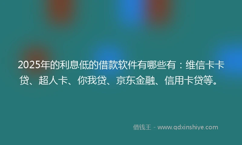 2025年的利息低的借款软件有哪些有：维信卡卡贷、超人卡、你我贷、京东金融、信用卡贷等。