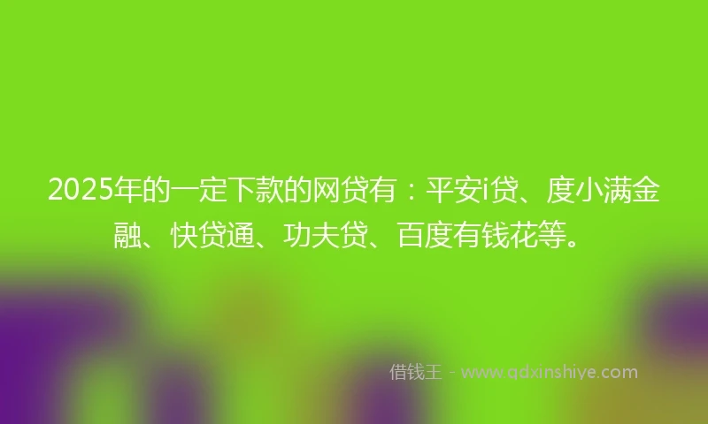 2025年的一定下款的网贷有：平安i贷、度小满金融、快贷通、功夫贷、百度有钱花等。