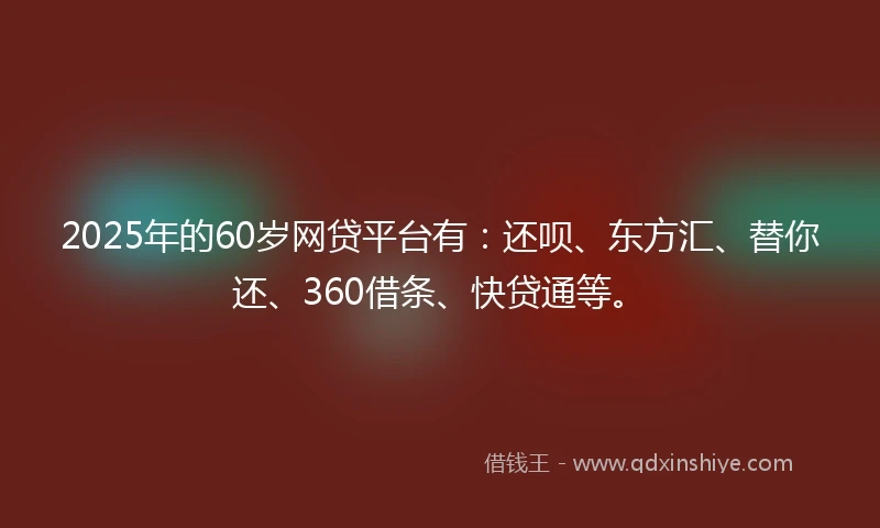 2025年的60岁网贷平台有：还呗、东方汇、替你还、360借条、快贷通等。
