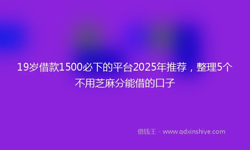 19岁借款1500必下的平台2025年推荐，整理5个不用芝麻分能借的口子