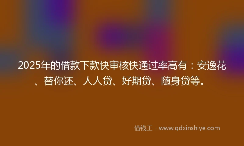 2025年的借款下款快审核快通过率高有：安逸花、替你还、人人贷、好期贷、随身贷等。