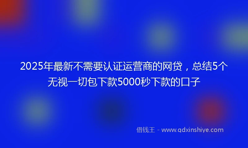 2025年最新不需要认证运营商的网贷，总结5个无视一切包下款5000秒下款的口子