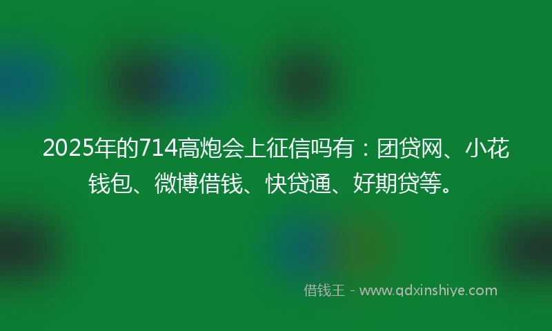 2025年的714高炮会上征信吗有：团贷网、小花钱包、微博借钱、快贷通、好期贷等。
