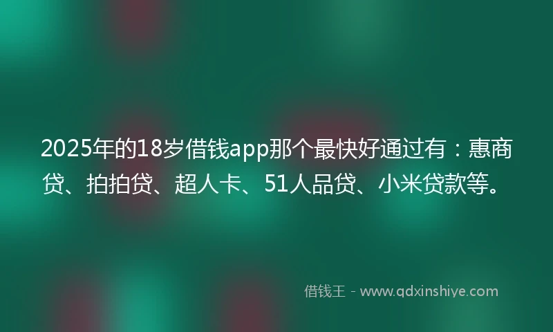 2025年的18岁借钱app那个最快好通过有：惠商贷、拍拍贷、超人卡、51人品贷、小米贷款等。