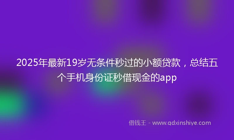 2025年最新19岁无条件秒过的小额贷款，总结五个手机身份证秒借现金的app