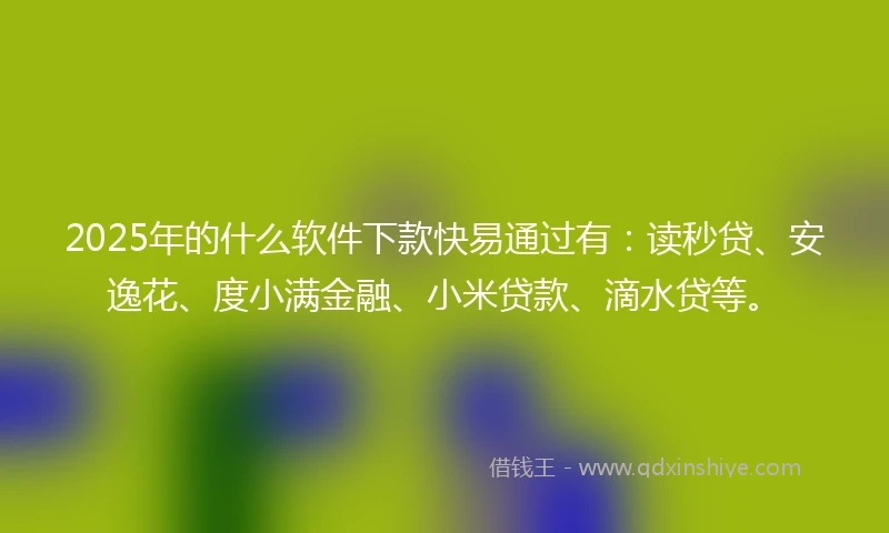 2025年的什么软件下款快易通过有：读秒贷、安逸花、度小满金融、小米贷款、滴水贷等。
