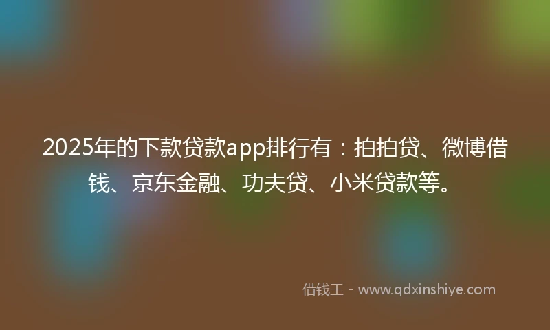 2025年的下款贷款app排行有：拍拍贷、微博借钱、京东金融、功夫贷、小米贷款等。