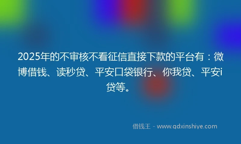 2025年的不审核不看征信直接下款的平台有：微博借钱、读秒贷、平安口袋银行、你我贷、平安i贷等。