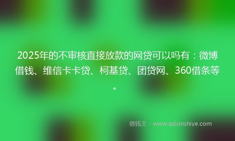 2025年的不审核直接放款的网贷可以吗有：微博借钱、维信卡卡贷、柯基贷、团贷网、360借条等。