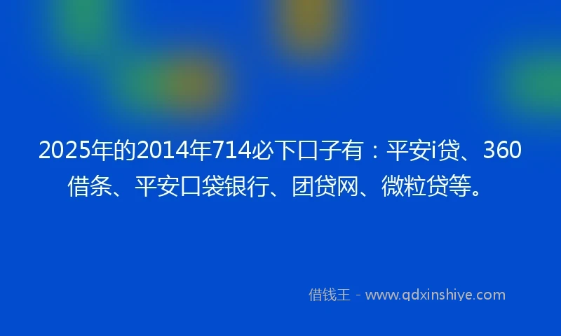 2025年的2014年714必下口子有：平安i贷、360借条、平安口袋银行、团贷网、微粒贷等。