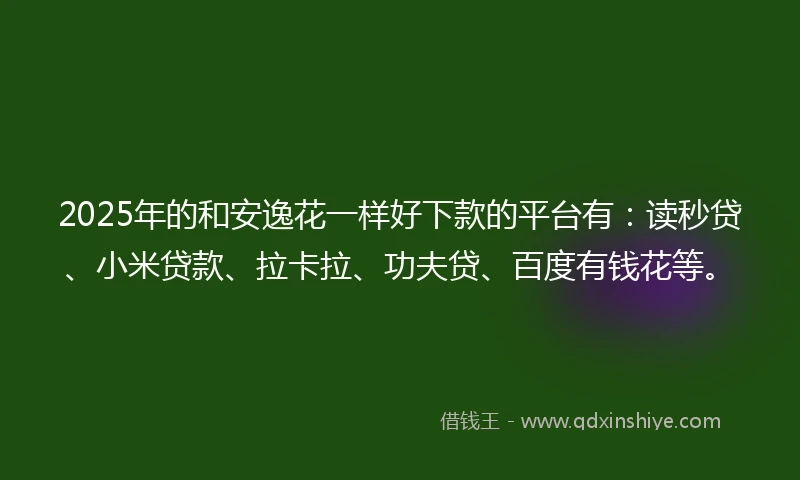2025年的和安逸花一样好下款的平台有：读秒贷、小米贷款、拉卡拉、功夫贷、百度有钱花等。