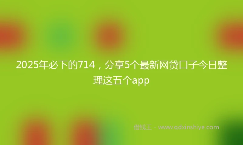 2025年必下的714，分享5个最新网贷口子今日整理这五个app