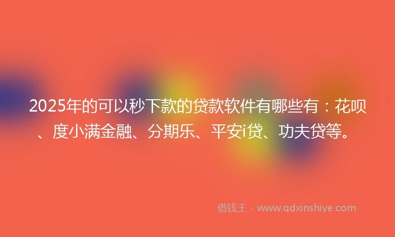 2025年的可以秒下款的贷款软件有哪些有：花呗、度小满金融、分期乐、平安i贷、功夫贷等。