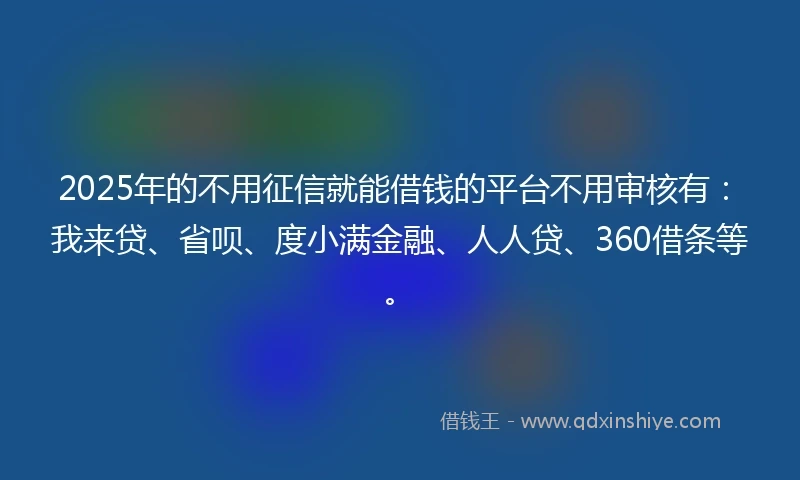 2025年的不用征信就能借钱的平台不用审核有：我来贷、省呗、度小满金融、人人贷、360借条等。