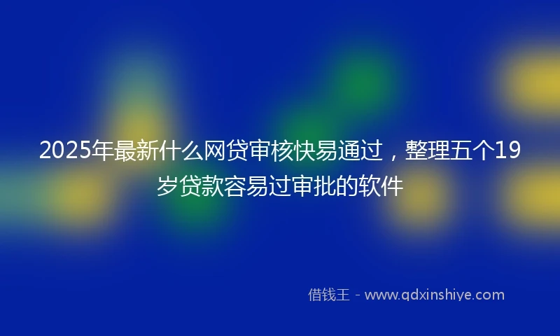 2025年最新什么网贷审核快易通过，整理五个19岁贷款容易过审批的软件