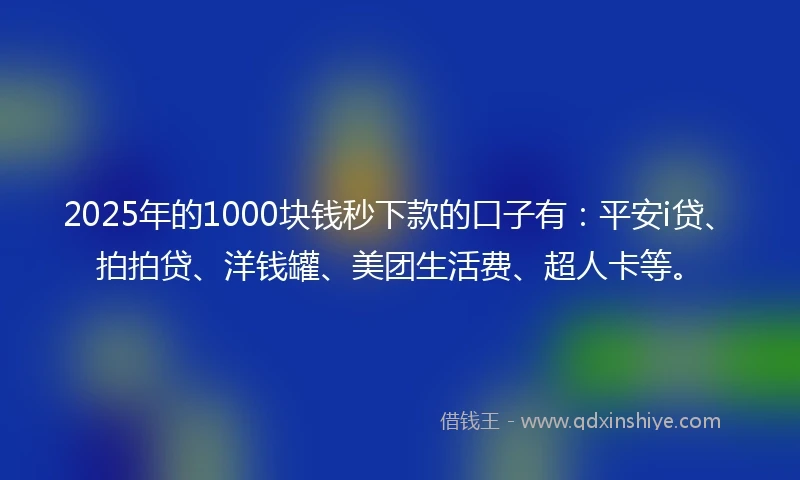 2025年的1000块钱秒下款的口子有：平安i贷、拍拍贷、洋钱罐、美团生活费、超人卡等。