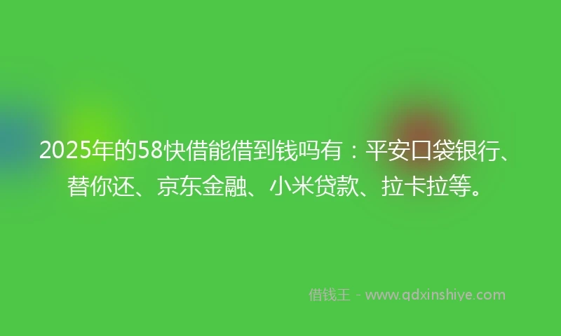 2025年的58快借能借到钱吗有：平安口袋银行、替你还、京东金融、小米贷款、拉卡拉等。