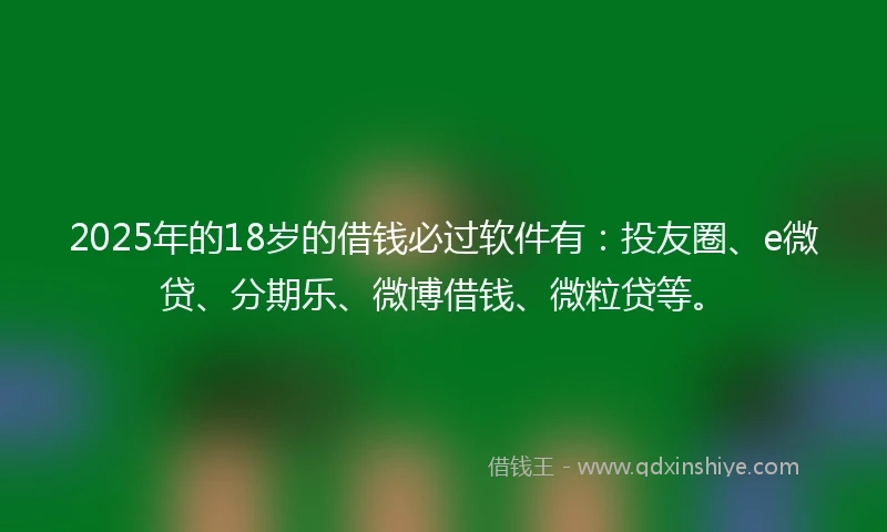 2025年的18岁的借钱必过软件有：投友圈、e微贷、分期乐、微博借钱、微粒贷等。