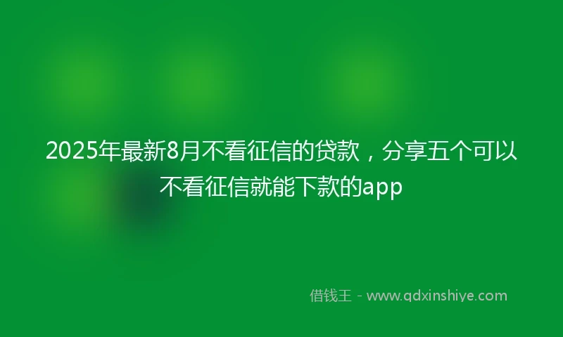 2025年最新8月不看征信的贷款，分享五个可以不看征信就能下款的app