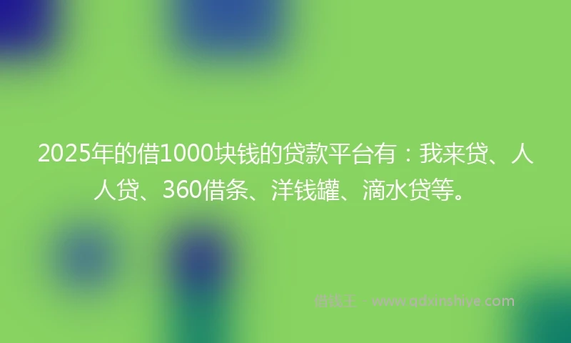2025年的借1000块钱的贷款平台有：我来贷、人人贷、360借条、洋钱罐、滴水贷等。