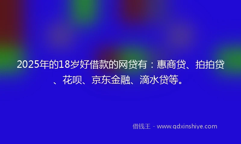 2025年的18岁好借款的网贷有：惠商贷、拍拍贷、花呗、京东金融、滴水贷等。