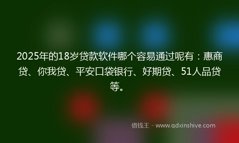 2025年的18岁贷款软件哪个容易通过呢有：惠商贷、你我贷、平安口袋银行、好期贷、51人品贷等。