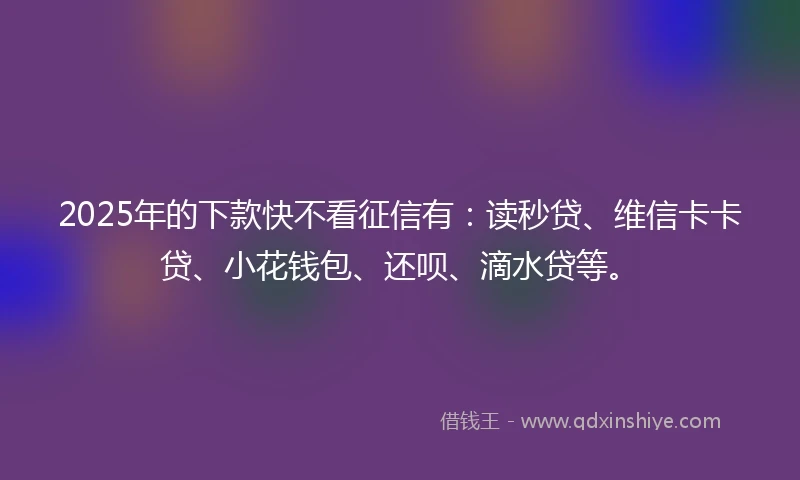 2025年的下款快不看征信有：读秒贷、维信卡卡贷、小花钱包、还呗、滴水贷等。