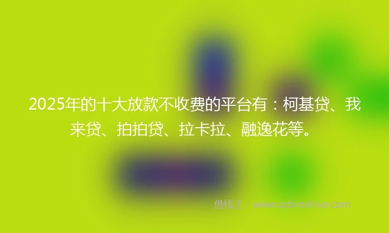 2025年的十大放款不收费的平台有：柯基贷、我来贷、拍拍贷、拉卡拉、融逸花等。