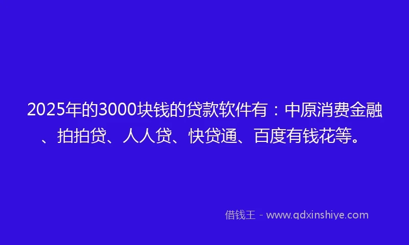 2025年的3000块钱的贷款软件有：中原消费金融、拍拍贷、人人贷、快贷通、百度有钱花等。