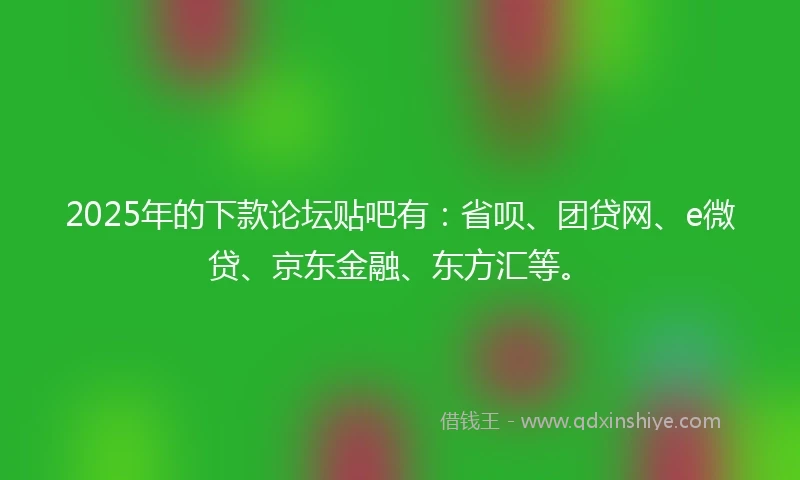 2025年的下款论坛贴吧有：省呗、团贷网、e微贷、京东金融、东方汇等。