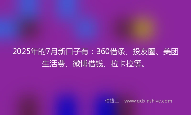 2025年的7月新口子有：360借条、投友圈、美团生活费、微博借钱、拉卡拉等。