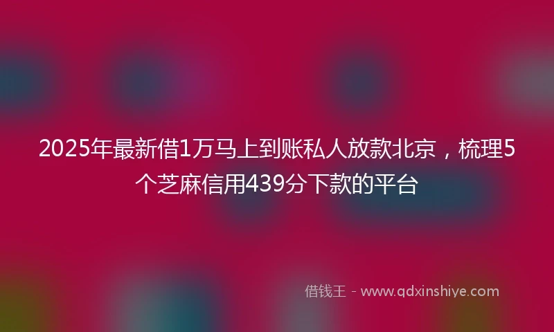 2025年最新借1万马上到账私人放款北京，梳理5个芝麻信用439分下款的平台