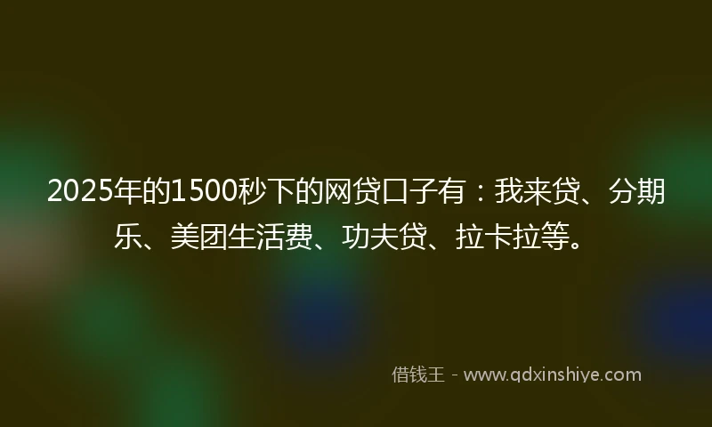 2025年的1500秒下的网贷口子有：我来贷、分期乐、美团生活费、功夫贷、拉卡拉等。