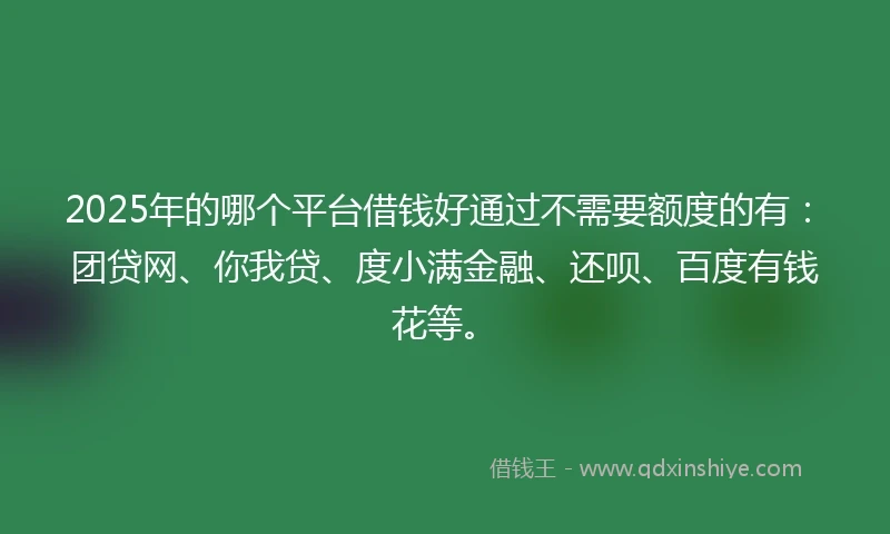 2025年的哪个平台借钱好通过不需要额度的有：团贷网、你我贷、度小满金融、还呗、百度有钱花等。
