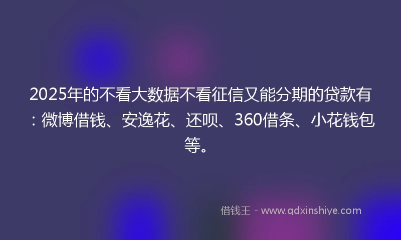2025年的不看大数据不看征信又能分期的贷款有：微博借钱、安逸花、还呗、360借条、小花钱包等。