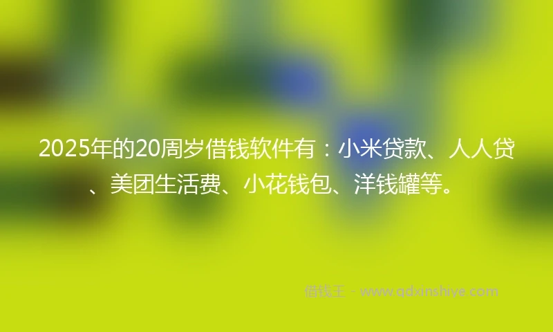2025年的20周岁借钱软件有：小米贷款、人人贷、美团生活费、小花钱包、洋钱罐等。