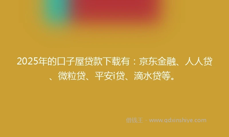 2025年的口子屋贷款下载有：京东金融、人人贷、微粒贷、平安i贷、滴水贷等。