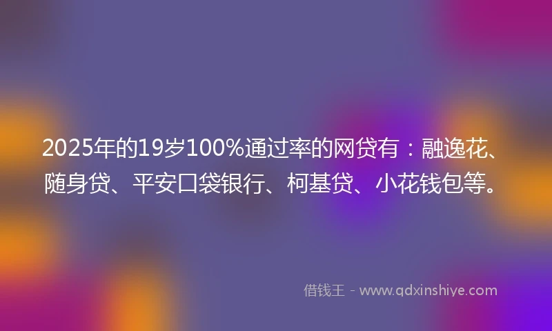 2025年的19岁100%通过率的网贷有：融逸花、随身贷、平安口袋银行、柯基贷、小花钱包等。