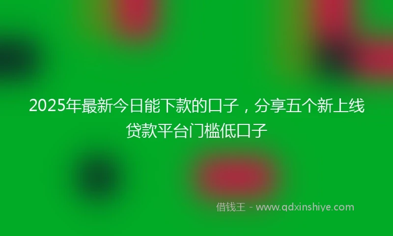 2025年最新今日能下款的口子，分享五个新上线贷款平台门槛低口子