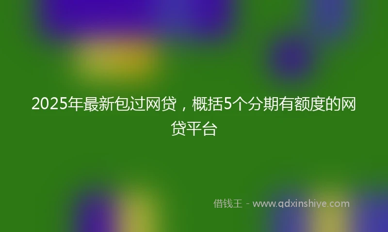 2025年最新包过网贷，概括5个分期有额度的网贷平台