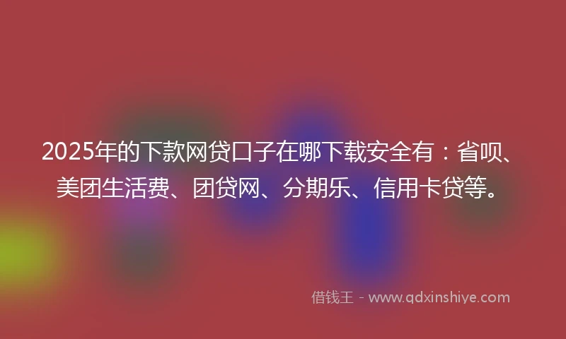 2025年的下款网贷口子在哪下载安全有：省呗、美团生活费、团贷网、分期乐、信用卡贷等。