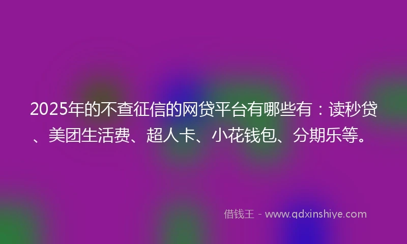 2025年的不查征信的网贷平台有哪些有：读秒贷、美团生活费、超人卡、小花钱包、分期乐等。