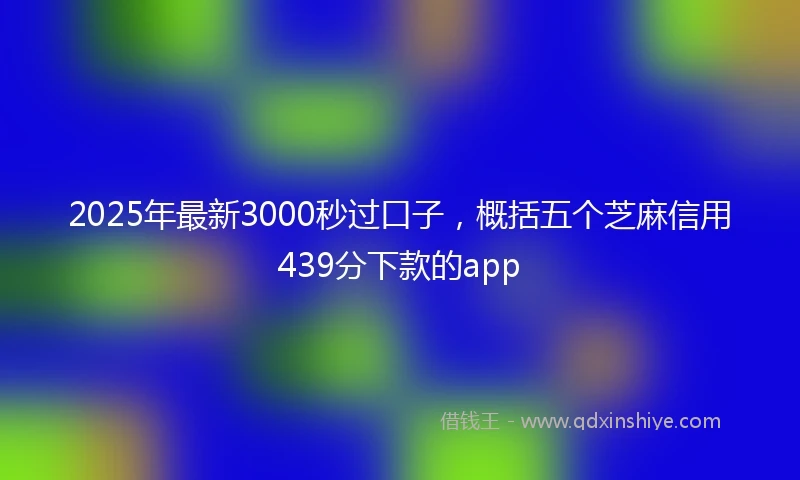 2025年最新3000秒过口子，概括五个芝麻信用439分下款的app