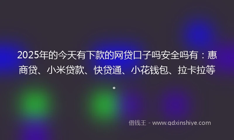 2025年的今天有下款的网贷口子吗安全吗有：惠商贷、小米贷款、快贷通、小花钱包、拉卡拉等。