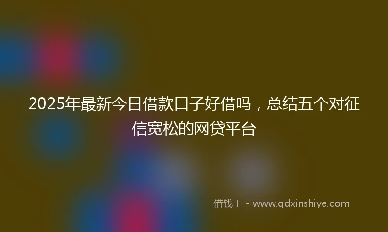 2025年最新今日借款口子好借吗，总结五个对征信宽松的网贷平台