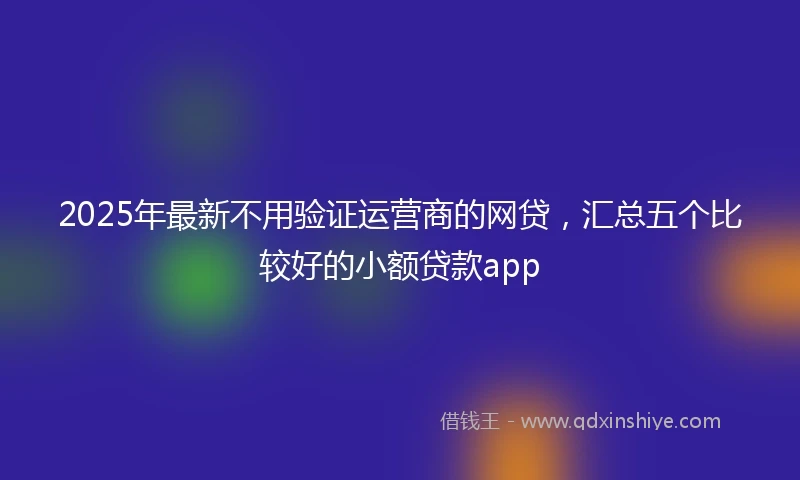 2025年最新不用验证运营商的网贷，汇总五个比较好的小额贷款app
