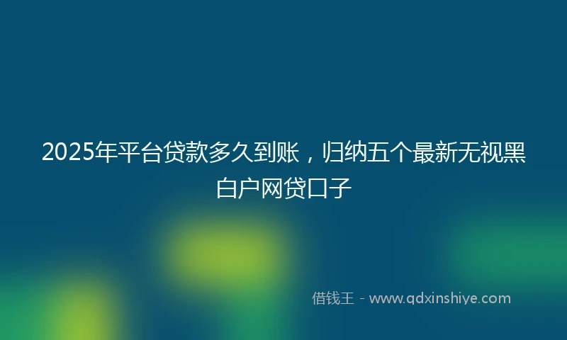 2025年平台贷款多久到账，归纳五个最新无视黑白户网贷口子